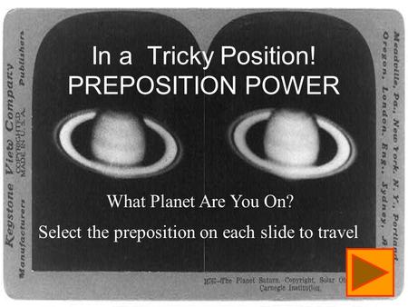 In a Tricky Position! PREPOSITION POWER What Planet Are You On? Select the preposition on each slide to travel.