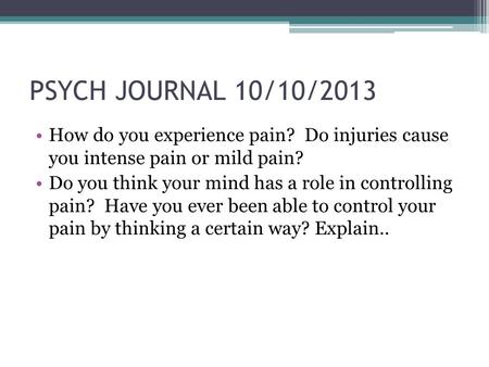 PSYCH JOURNAL 10/10/2013 How do you experience pain? Do injuries cause you intense pain or mild pain? Do you think your mind has a role in controlling.