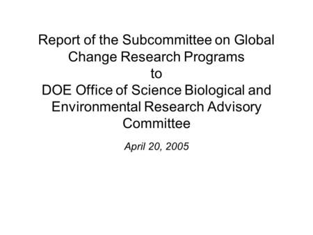 Report of the Subcommittee on Global Change Research Programs to DOE Office of Science Biological and Environmental Research Advisory Committee April 20,