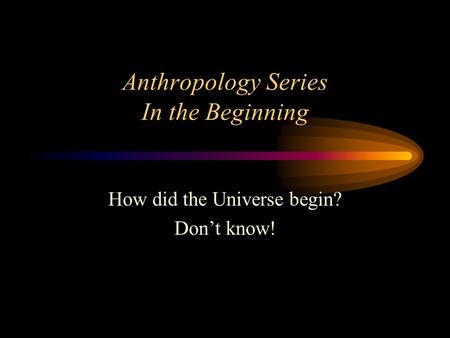 Anthropology Series In the Beginning How did the Universe begin? Don’t know!