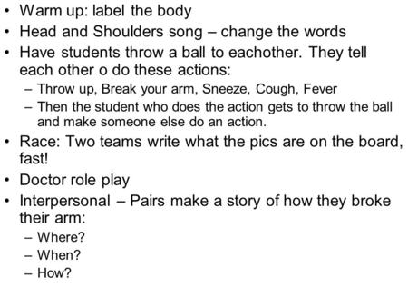 Warm up: label the body Head and Shoulders song – change the words Have students throw a ball to eachother. They tell each other o do these actions: –Throw.