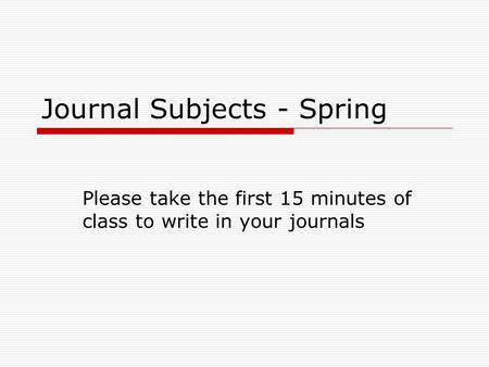 Journal Subjects - Spring Please take the first 15 minutes of class to write in your journals.