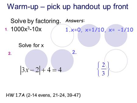 Warm-up – pick up handout up front Solve by factoring. 1000x 3 -10x Answers: 1.x=0, x=1/10, x= -1/10 HW 1.7A (2-14 evens, 21-24, 39-47 ) 2. 1.1. Solve.