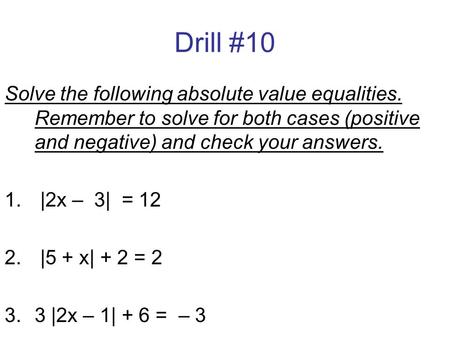 Drill #10 Solve the following absolute value equalities. Remember to solve for both cases (positive and negative) and check your answers. 1. |2x – 3| =
