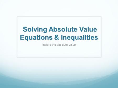 Solving Absolute Value Equations & Inequalities Solving Absolute Value Equations & Inequalities Isolate the absolute value.