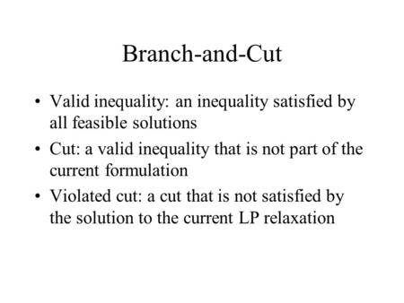 Branch-and-Cut Valid inequality: an inequality satisfied by all feasible solutions Cut: a valid inequality that is not part of the current formulation.