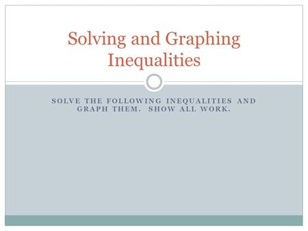 SOLVE THE FOLLOWING INEQUALITIES AND GRAPH THEM. SHOW ALL WORK. Solving and Graphing Inequalities.