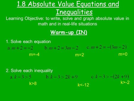 1.8 Absolute Value Equations and Inequalities Warm-up (IN) Learning Objective: to write, solve and graph absolute value in math and in real-life situations.