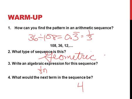 WARM-UP 1.How can you find the pattern in an arithmetic sequence? 108, 36, 12,… 2. What type of sequence is this? 3. Write an algebraic expression for.