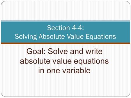 Goal: Solve and write absolute value equations in one variable Section 4-4: Solving Absolute Value Equations.