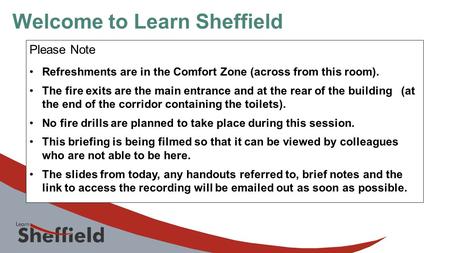 Welcome to Learn Sheffield Please Note Refreshments are in the Comfort Zone (across from this room). The fire exits are the main entrance and at the rear.