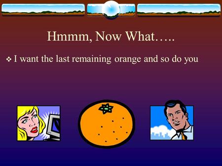 Hmmm, Now What…..  I want the last remaining orange and so do you.