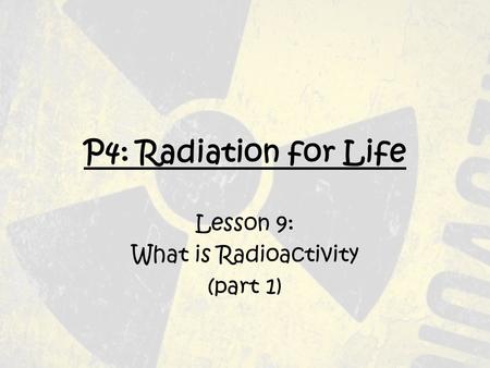 P4: Radiation for Life Lesson 9: What is Radioactivity (part 1)