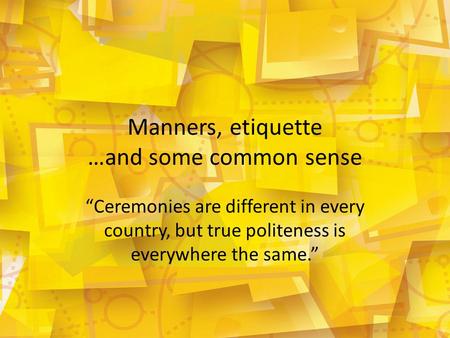 Manners, etiquette …and some common sense “Ceremonies are different in every country, but true politeness is everywhere the same.”