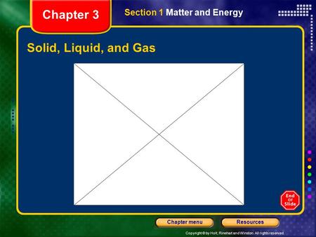 Copyright © by Holt, Rinehart and Winston. All rights reserved. ResourcesChapter menu Solid, Liquid, and Gas Section 1 Matter and Energy Chapter 3.