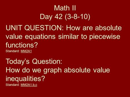 Math II Day 42 (3-8-10) UNIT QUESTION: How are absolute value equations similar to piecewise functions? Standard: MM2A1 Today’s Question: How do we graph.