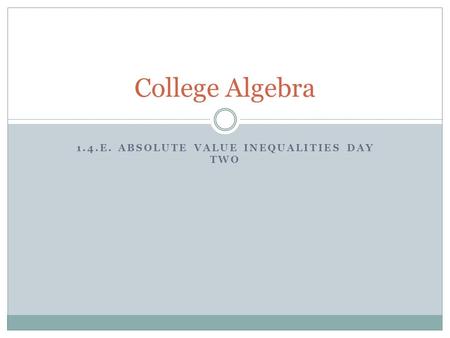 1.4.E. ABSOLUTE VALUE INEQUALITIES DAY TWO College Algebra.