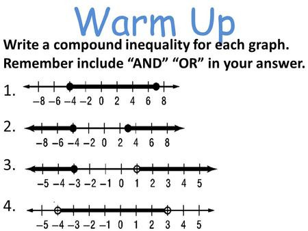 Warm Up Write a compound inequality for each graph. Remember include “AND” “OR” in your answer. 1. 2. 3. 4.