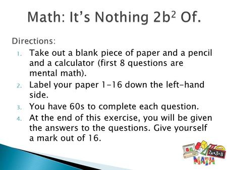 1. Take out a blank piece of paper and a pencil and a calculator (first 8 questions are mental math). 2. Label your paper 1-16 down the left-hand side.