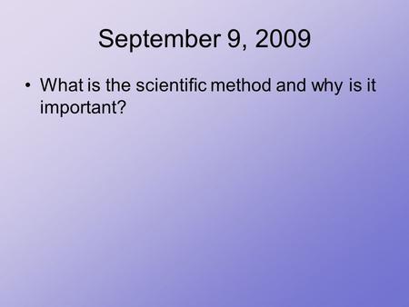 September 9, 2009 What is the scientific method and why is it important?