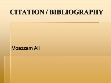 CITATION / BIBLIOGRAPHY Moazzam Ali. CITATION DEFINED  A citation is a reference to a published or unpublished source (not always the original source)