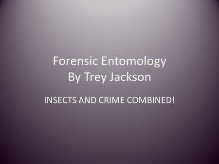 Forensic Entomology By Trey Jackson INSECTS AND CRIME COMBINED!