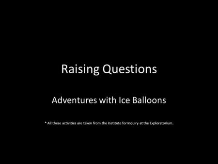 Raising Questions Adventures with Ice Balloons * All these activities are taken from the Institute for Inquiry at the Exploratorium.