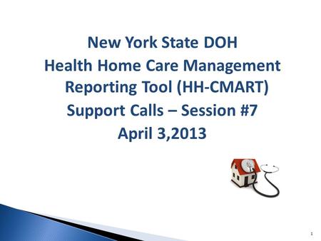 New York State DOH Health Home Care Management Reporting Tool (HH-CMART) Support Calls – Session #7 April 3,2013 1.