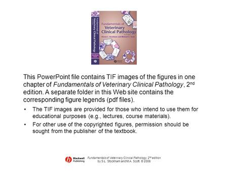 Fundamentals of Veterinary Clinical Pathology, 2 nd edition by S.L. Stockham and M.A. Scott. © 2008 This PowerPoint file contains TIF images of the figures.