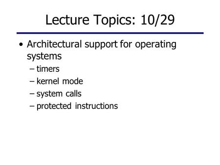 Lecture Topics: 10/29 Architectural support for operating systems –timers –kernel mode –system calls –protected instructions.