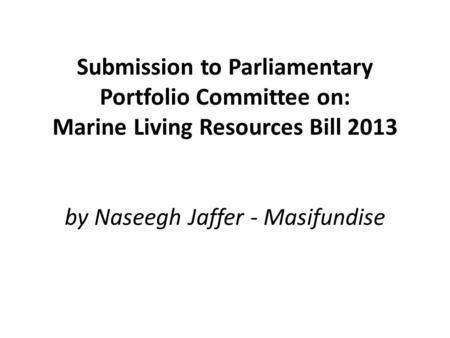 Submission to Parliamentary Portfolio Committee on: Marine Living Resources Bill 2013 by Naseegh Jaffer - Masifundise.