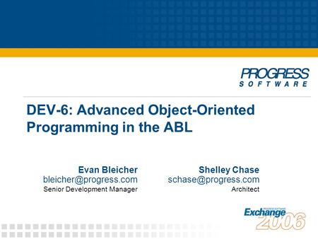 DEV-6: Advanced Object-Oriented Programming in the ABL Evan Bleicher Senior Development Manager Shelley Chase