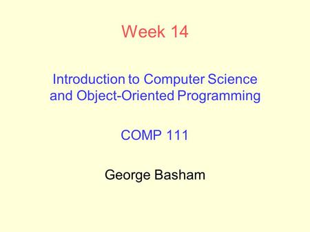 Week 14 Introduction to Computer Science and Object-Oriented Programming COMP 111 George Basham.
