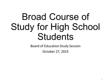 Broad Course of Study for High School Students Board of Education Study Session October 27, 2015 1.