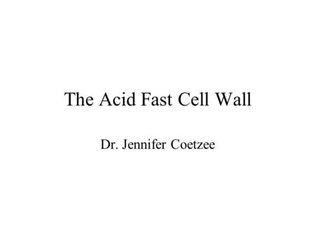 The Acid Fast Cell Wall Dr. Jennifer Coetzee.
