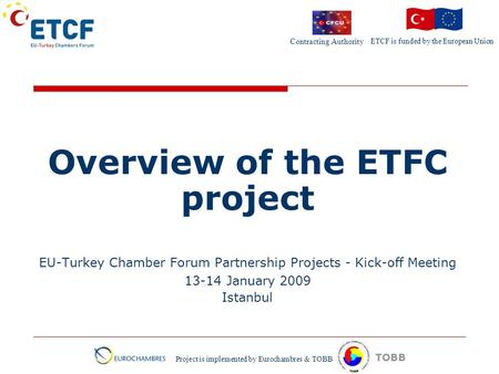 ETCF is funded by the European Union Project is implemented by Eurochambres & TOBB TOBB Overview of the ETFC project EU-Turkey Chamber Forum Partnership.