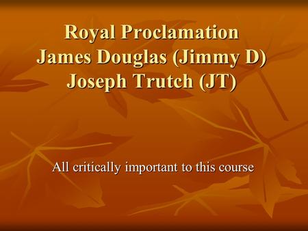 Royal Proclamation James Douglas (Jimmy D) Joseph Trutch (JT) All critically important to this course.