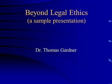 Beyond Legal Ethics (a sample presentation) Dr. Thomas Gardner.