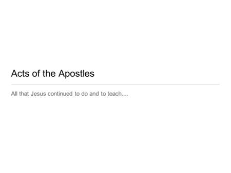 Acts of the Apostles All that Jesus continued to do and to teach....