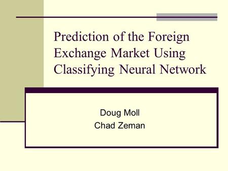 Prediction of the Foreign Exchange Market Using Classifying Neural Network Doug Moll Chad Zeman.