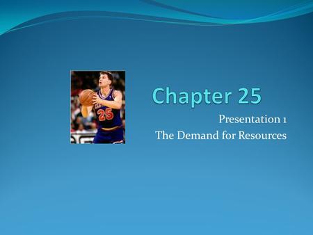 Presentation 1 The Demand for Resources. Derived Demand Demand that is derived from the products that the resource helps produce Resources don’t usually.