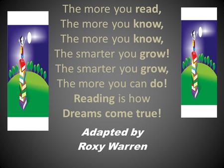 The more you read, The more you know, The more you know, The smarter you grow! The smarter you grow, The more you can do! Reading is how Dreams come true!