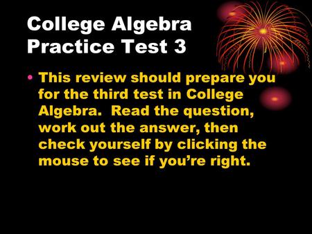 College Algebra Practice Test 3 This review should prepare you for the third test in College Algebra. Read the question, work out the answer, then check.
