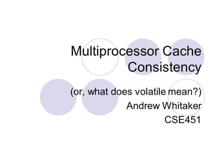 Multiprocessor Cache Consistency (or, what does volatile mean?) Andrew Whitaker CSE451.