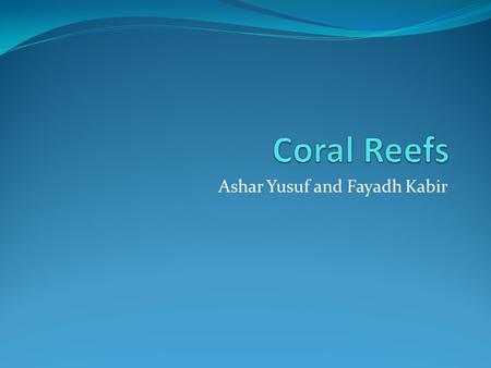Ashar Yusuf and Fayadh Kabir. Intro To day we are going to talk about coral reefs and how humans are affecting it. We will also give some info about the.