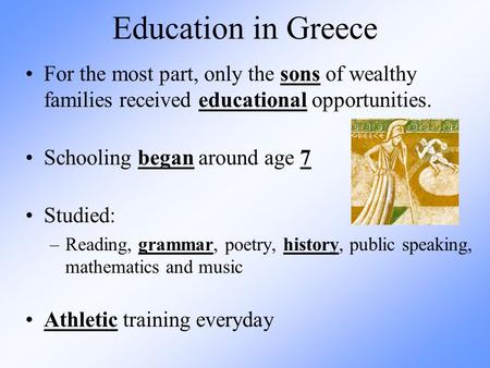 Education in Greece For the most part, only the sons of wealthy families received educational opportunities. Schooling began around age 7 Studied: –Reading,