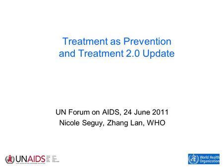 Treatment as Prevention and Treatment 2.0 Update UN Forum on AIDS, 24 June 2011 Nicole Seguy, Zhang Lan, WHO.