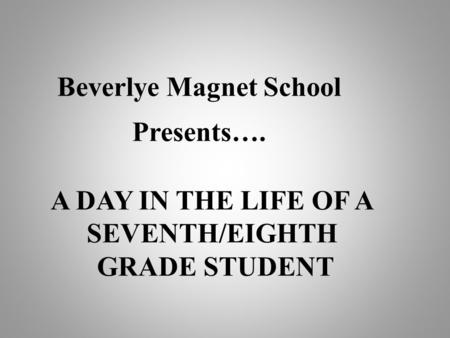 Beverlye Magnet School Presents…. A DAY IN THE LIFE OF A SEVENTH/EIGHTH GRADE STUDENT.