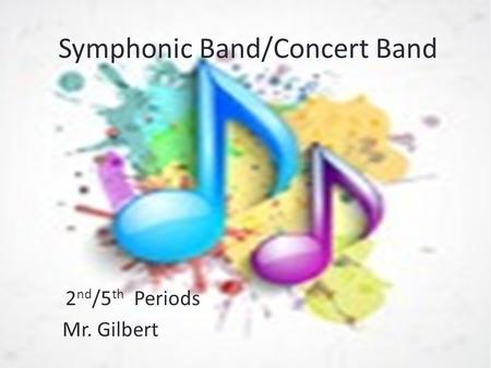 Symphonic Band/Concert Band 2 nd /5 th Periods Mr. Gilbert.
