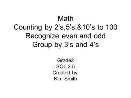 Math Counting by 2’s,5’s,&10’s to 100 Recognize even and odd Group by 3’s and 4’s Grade2 SOL 2.5 Created by; Kim Smith.